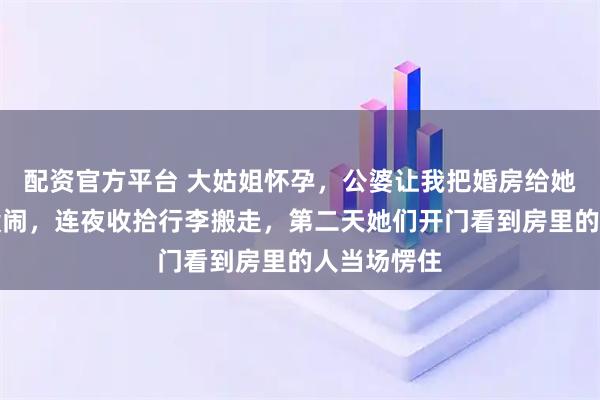 配资官方平台 大姑姐怀孕，公婆让我把婚房给她待产，我没闹，连夜收拾行李搬走，第二天她们开门看到房里的人当场愣住