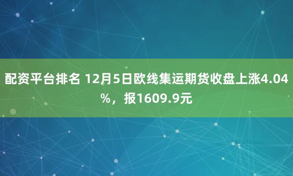 配资平台排名 12月5日欧线集运期货收盘上涨4.04%，报1609.9元