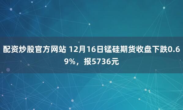 配资炒股官方网站 12月16日锰硅期货收盘下跌0.69%，报5736元