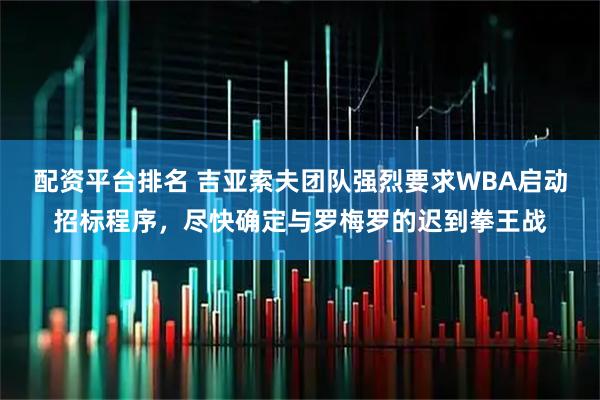 配资平台排名 吉亚索夫团队强烈要求WBA启动招标程序，尽快确定与罗梅罗的迟到拳王战