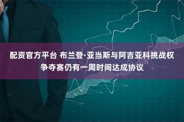 配资官方平台 布兰登·亚当斯与阿吉亚科挑战权争夺赛仍有一周时间达成协议
