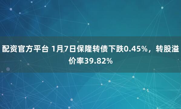 配资官方平台 1月7日保隆转债下跌0.45%，转股溢价率39.82%