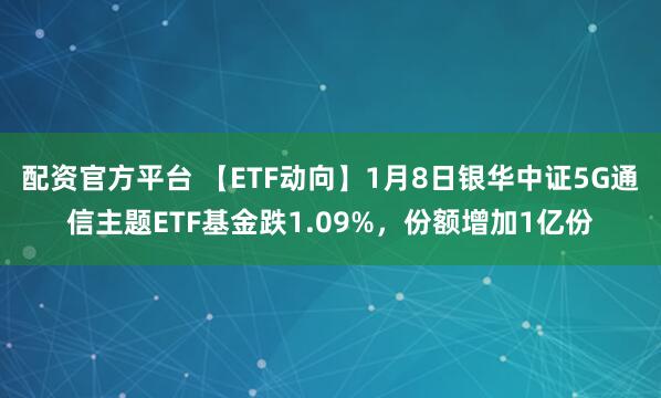 配资官方平台 【ETF动向】1月8日银华中证5G通信主题ETF基金跌1.09%，份额增加1亿份
