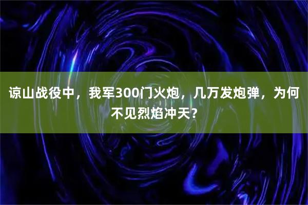 谅山战役中，我军300门火炮，几万发炮弹，为何不见烈焰冲天？