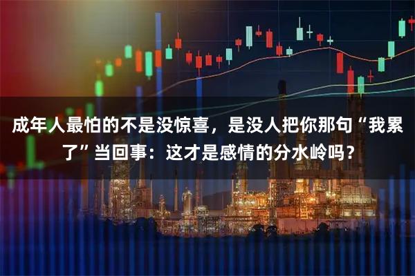 成年人最怕的不是没惊喜，是没人把你那句“我累了”当回事：这才是感情的分水岭吗？