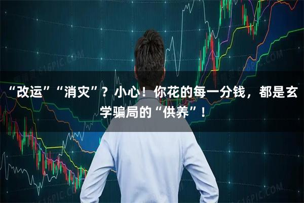 “改运”“消灾”?小心!你花的每一分钱,都是玄学骗局的“供养”!