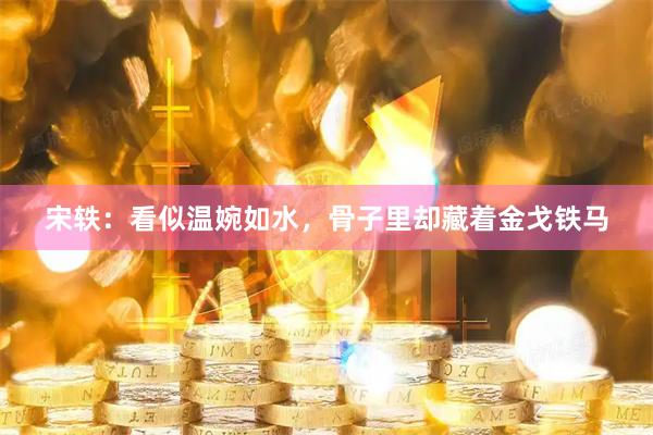 宋轶：看似温婉如水，骨子里却藏着金戈铁马