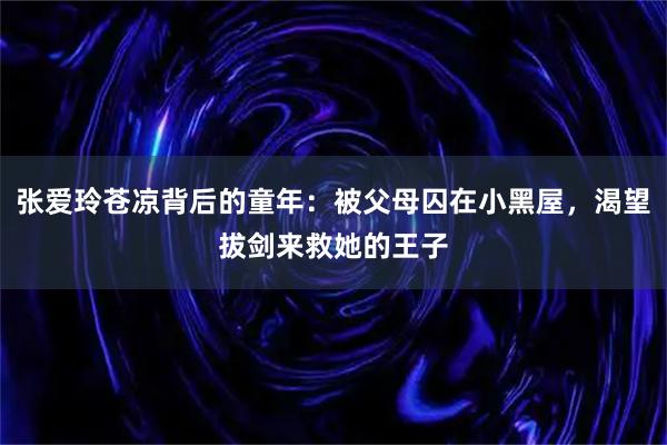 张爱玲苍凉背后的童年：被父母囚在小黑屋，渴望拔剑来救她的王子