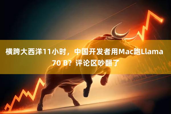 横跨大西洋11小时,中国开发者用Mac跑Llama 70 B?评论区吵翻了