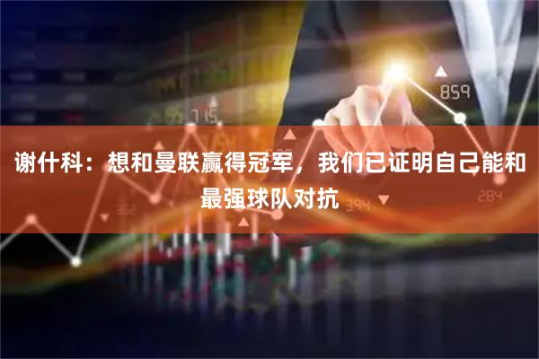 谢什科：想和曼联赢得冠军，我们已证明自己能和最强球队对抗