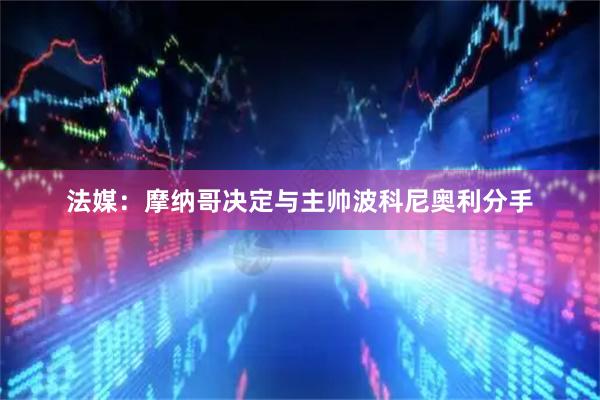 法媒：摩纳哥决定与主帅波科尼奥利分手