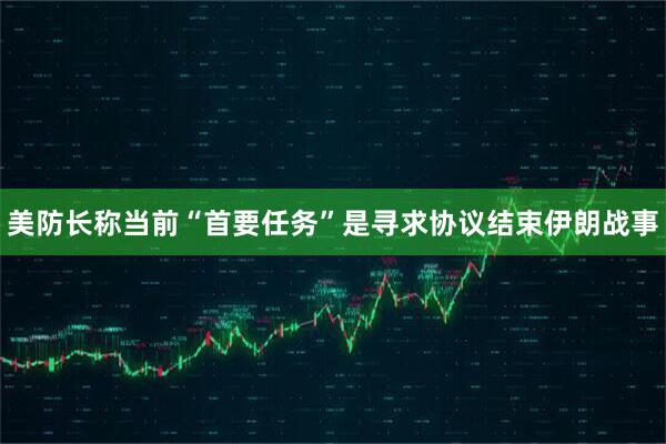 美防长称当前“首要任务”是寻求协议结束伊朗战事