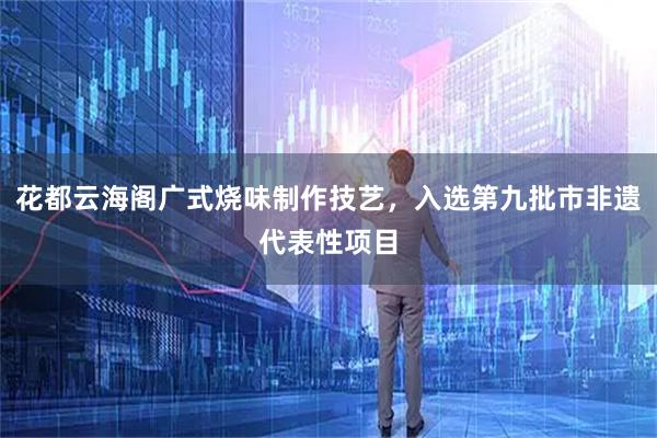 花都云海阁广式烧味制作技艺，入选第九批市非遗代表性项目