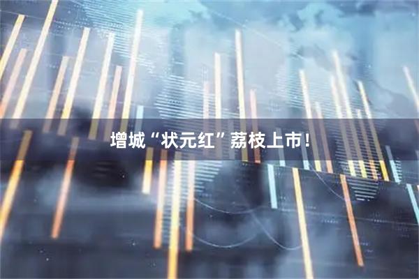 增城“状元红”荔枝上市！