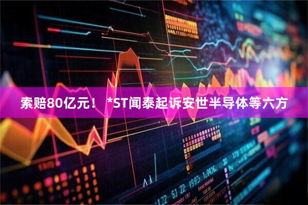 索赔80亿元！ *ST闻泰起诉安世半导体等六方