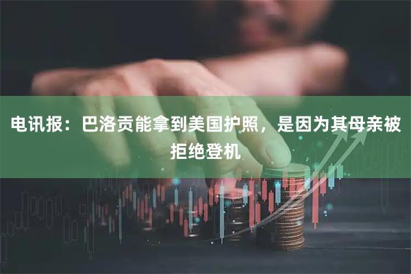 电讯报：巴洛贡能拿到美国护照，是因为其母亲被拒绝登机