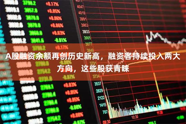 A股融资余额再创历史新高，融资客持续投入两大方向，这些股获青睐