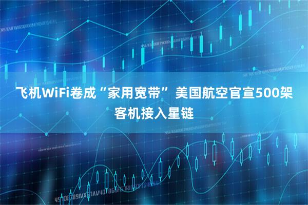飞机WiFi卷成“家用宽带” 美国航空官宣500架客机接入星链