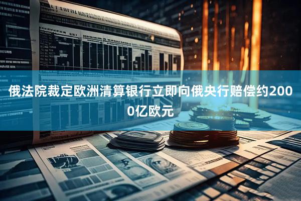 俄法院裁定欧洲清算银行立即向俄央行赔偿约2000亿欧元