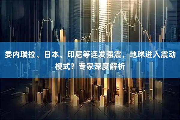 委内瑞拉、日本、印尼等连发强震，地球进入震动模式？专家深度解析