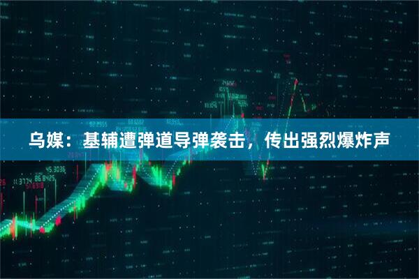 乌媒：基辅遭弹道导弹袭击，传出强烈爆炸声