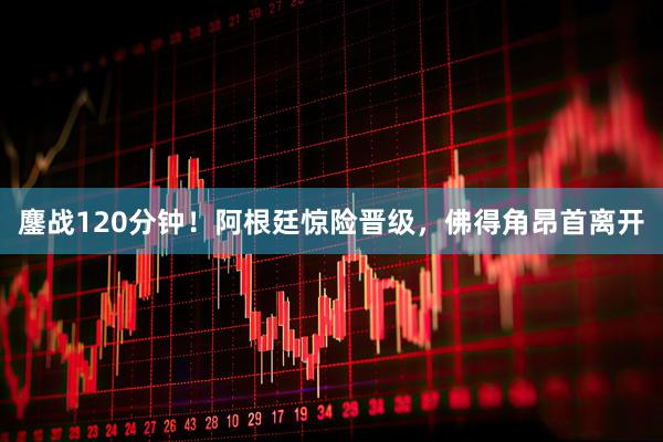 鏖战120分钟！阿根廷惊险晋级，佛得角昂首离开